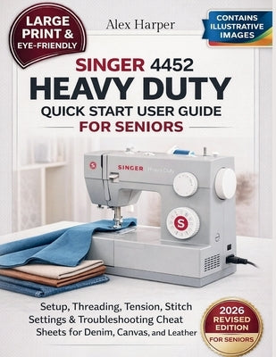 Singer 4452 Heavy Duty Quick Start User Guide for Seniors [Large Print Edition]: Setup, Threading, Tension, Stitch Settings & Troubleshooting Cheat Sh by Harper, Alex