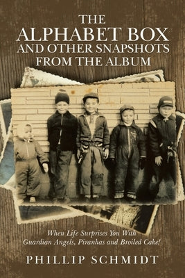 The Alphabet Box and Other Snapshots From the Album: When Life Surprises You with Guardian Angels, Piranhas and Broiled Cake! by Schmidt, Phillip