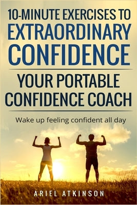 10-Minute Exercises to Extraordinary Confidence: Your Portable Confidence Coach: Wake up feeling confident all day by Atkinson, Ariel