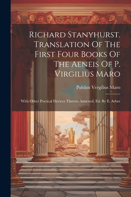 Richard Stanyhurst. Translation Of The First Four Books Of The Aeneis Of P. Virgilius Maro: With Other Poetical Devices Thereto Annexed, Ed. By E. Arb by Maro, Publius Vergilius