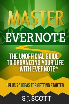 Master Evernote: The Unofficial Guide to Organizing Your Life with Evernote (Plus 75 Ideas for Getting Started) by Scott, S. J.