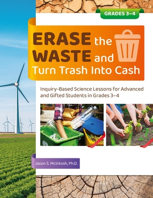 Erase the Waste and Turn Trash Into Cash: Inquiry-Based Science Lessons for Advanced and Gifted Students in Grades 3-4 by McIntosh, Jason S.