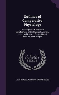 Outlines of Comparative Physiology: Touching the Structure and Development of the Races of Animals, Living and Extinct: For the Use of Schools and Col by Agassiz, Louis