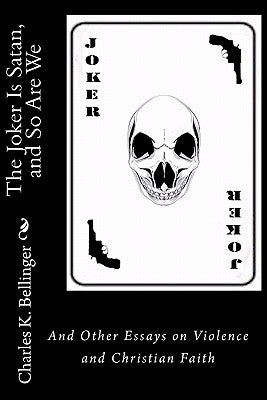 The Joker Is Satan and So Are We: And Other Essays on Violence and Christian Faith by Bellinger, Charles K.