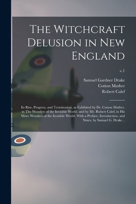 The Witchcraft Delusion in New England; Its Rise, Progress, and Termination, as Exhibited by Dr. Cotton Mather, in The Wonders of the Invisible World; by Drake, Samuel Gardner 1798-1875