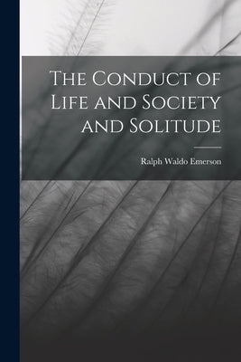 The Conduct of Life and Society and Solitude by Emerson, Ralph Waldo