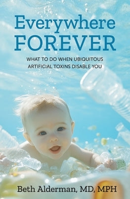 Everywhere Forever: What To Do When Ubiquitous Artificial Toxins Disable You by Alderman, Mph