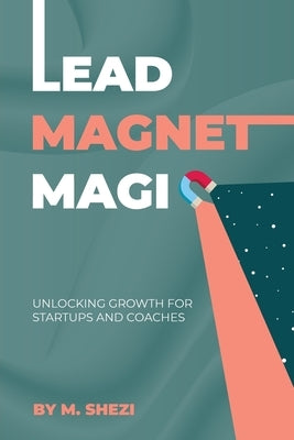 Lead Magnet Magic: Unlocking Growth for Startups and Coaches by Shezi, Mhlonipheni Felix