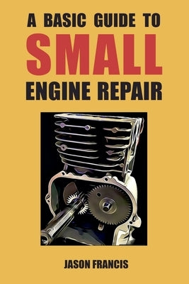 A Basic Guide To Small Engine Repair by Francis, Jason