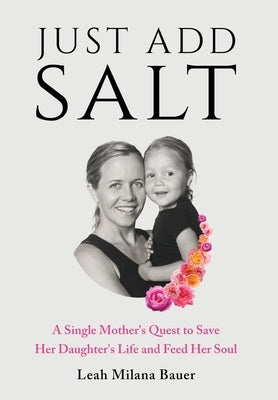 Just Add Salt: A Single Mother's Quest to Save Her Daughter's Life and Feed Her Soul by Milana Bauer, Leah