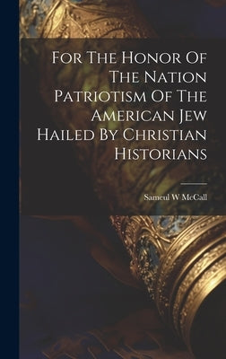 For The Honor Of The Nation Patriotism Of The American Jew Hailed By Christian Historians by McCall, Sameul W.