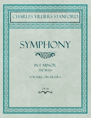 Symphony in F Minor - The Irish - For Full Orchestra - Op.28 by Stanford, Charles Villiers