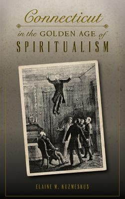 Connecticut in the Golden Age of Spiritualism by Kuzmeskus, Elaine M.
