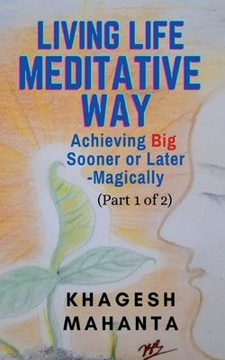 LIVING LIFE MEDITATIVE WAY (Part 1 of 2): Achieving Big Sooner or Later-Magically by Mahanta, Khagesh