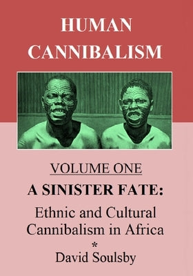 Human Cannibalism Volume One: A Sinister Fate: Ethnic and Cultural Cannibalism in Africa by Soulsby, David