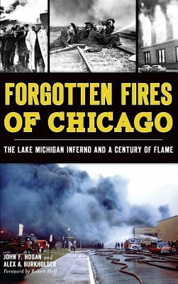 Forgotten Fires of Chicago: The Lake Michigan Inferno and a Century of Flame by Hogan, John F.