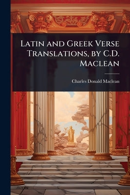Latin and Greek Verse Translations, by C.D. Maclean by MacLean, Charles Donald