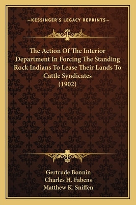 The Action Of The Interior Department In Forcing The Standing Rock Indians To Lease Their Lands To Cattle Syndicates (1902) by Bonnin, Gertrude