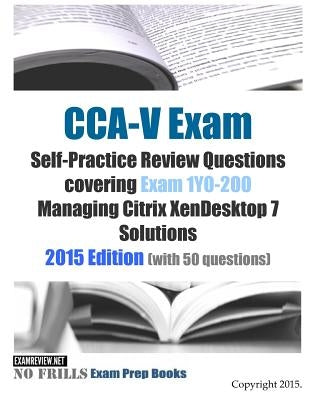 CCA-V Exam Self-Practice Review Questions covering Exam 1Y0-200 Managing Citrix XenDesktop 7 Solutions: 2015 Edition (with 50 questions) by Examreview