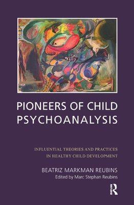Pioneers of Child Psychoanalysis: Influential Theories and Practices in Healthy Child Development by Markman Reubins, Beatriz
