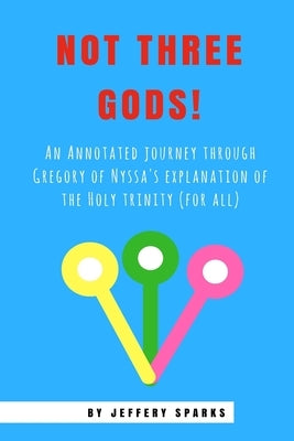 Not Three Gods!: An Annotated Journey Through Gregory of Nyssa's Explanation of the Holy Trinity (for all) by Sparks, Jeffery