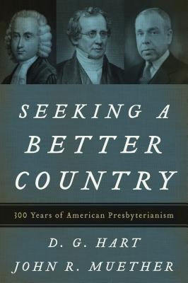 Seeking a Better Country: 300 Years of American Presbyterianism (Paperback Edition) by Hart, D. G.