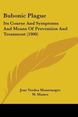 Bubonic Plague: Its Course And Symptoms And Means Of Prevention And Treatment (1900) by Montenegro, Jose Verdes