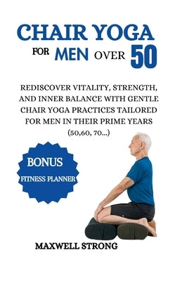 Chair yoga for men over 50: Rediscover Vitality, Strength, and Inner Balance with Gentle Chair Yoga Practices Tailored for Men in their Prime Year by Strong, Maxwell