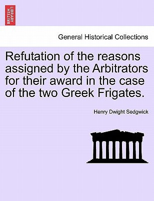 Refutation of the Reasons Assigned by the Arbitrators for Their Award in the Case of the Two Greek Frigates. by Sedgwick, Henry Dwight