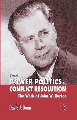 From Power Politics to Conflict Resolution: Assessing the Work of John W. Burton by Dunn, David J.