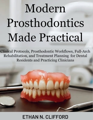 Modern Prosthodontics Made Practical: Clinical Protocols & Prosthodontic Workflows, Full-Arch Rehabilitation, and Treatment Planning for Dental Reside by Clifford, Ethan N.