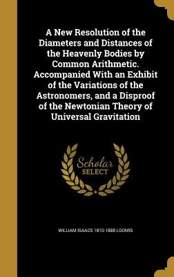 A New Resolution of the Diameters and Distances of the Heavenly Bodies by Common Arithmetic. Accompanied With an Exhibit of the Variations of the Astr by Loomis, William Isaacs 1810-1888