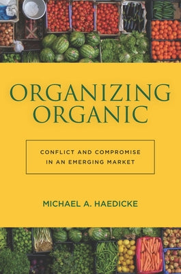 Organizing Organic: Conflict and Compromise in an Emerging Market by Haedicke, Michael A.