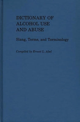 Dictionary of Alcohol Use and Abuse: Slang, Terms, and Terminology by Abel, Ernest L.