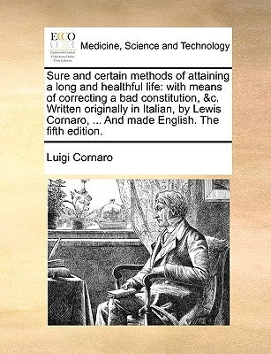 Sure and Certain Methods of Attaining a Long and Healthful Life: With Means of Correcting a Bad Constitution, &C. Written Originally in Italian, by Le by Cornaro, Luigi