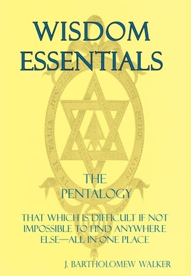 Wisdom Essentials the Pentalogy: That Which Is Difficult If Not Impossible to Find Anywhere Else-All in One Place by Walker, J. Bartholomew