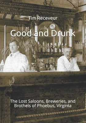 Good and Drunk: The Lost Saloons, Breweries, and Brothels of Phoebus, Virginia by Receveur, Tim