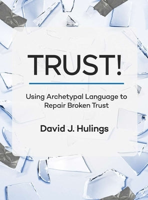 Trust!: Using Archetypal Language to Repair Broken Trust by Hulings, David