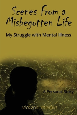 Scenes From a Misbegotten Life: My Struggle with Mental Illness by Maiden, Victoria