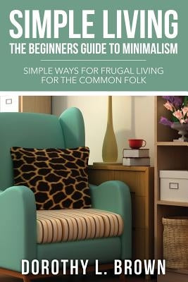 Simple Living: The Beginners Guide to Minimalism by Brown, Dorothy L.