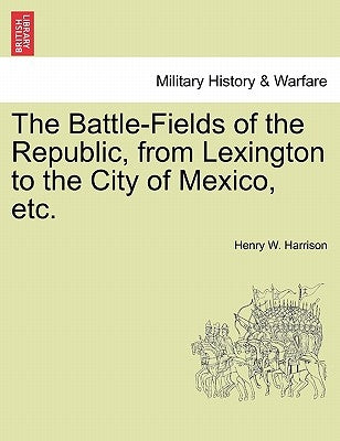 The Battle-Fields of the Republic, from Lexington to the City of Mexico, etc. by Harrison, Henry W.