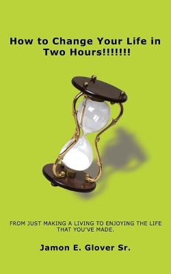 How to Change Your Life in Two Hours!!!!!!!: From Just Making a Living to Enjoying the Life That You've Made. by Glover, Jamon E., Sr.