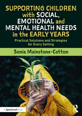 Supporting Children with Social, Emotional and Mental Health Needs in the Early Years: Practical Solutions and Strategies for Every Setting by Mainstone-Cotton, Sonia