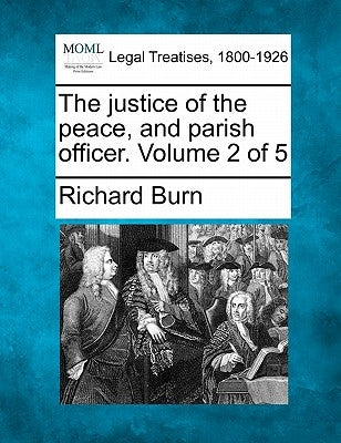 The justice of the peace, and parish officer. Volume 2 of 5 by Burn, Richard