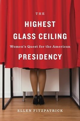 The Highest Glass Ceiling: Women's Quest for the American Presidency by Fitzpatrick, Ellen
