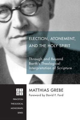 Election, Atonement, and the Holy Spirit: Through and Beyond Barth's Theological Interpretation of Scripture by Grebe, Matthias