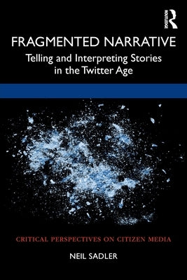Fragmented Narrative: Telling and Interpreting Stories in the Twitter Age by Sadler, Neil