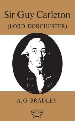 Sir Guy Carleton: (Lord Dorchester) by Bradley, A. G.