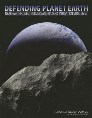 Defending Planet Earth: Near-Earth-Object Surveys and Hazard Mitigation Strategies by National Research Council