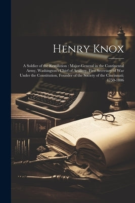 Henry Knox: A Soldier of the Revolution: Major-General in the Continental Army, Washington's Chief of Artillery, First Secretary o by Anonymous